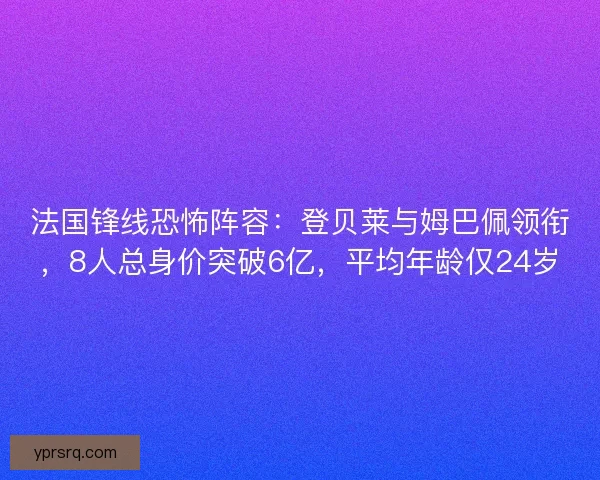 法国锋线恐怖阵容：登贝莱与姆巴佩领衔，8人总身价突破6亿，平均年龄仅24岁