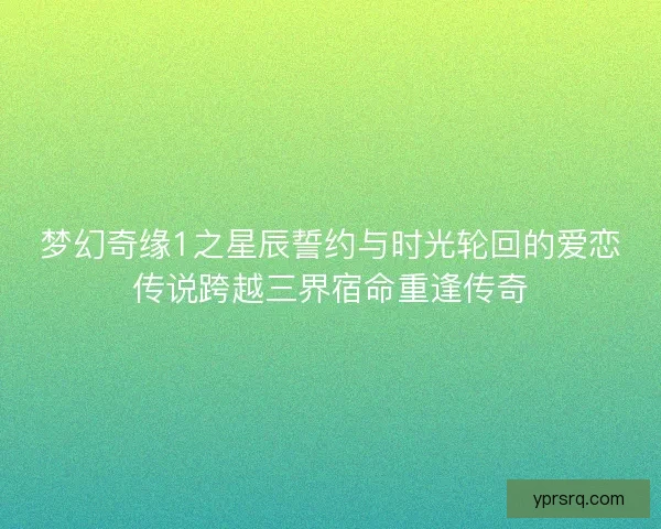 梦幻奇缘1之星辰誓约与时光轮回的爱恋传说跨越三界宿命重逢传奇