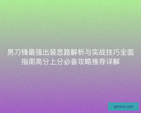 男刀锋最强出装思路解析与实战技巧全面指南高分上分必备攻略推荐详解