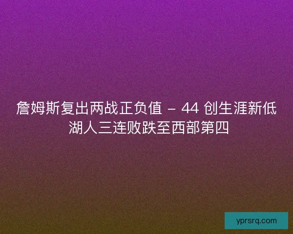 詹姆斯复出两战正负值 - 44 创生涯新低 湖人三连败跌至西部第四